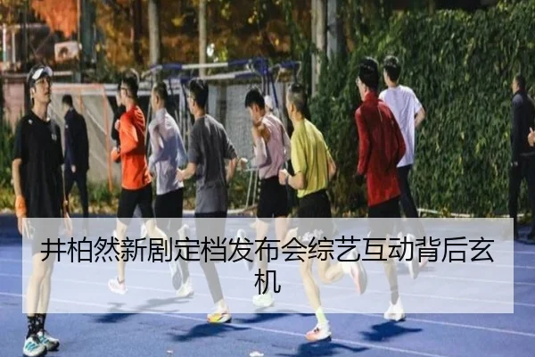 井柏然新剧定档发布会综艺互动背后玄机